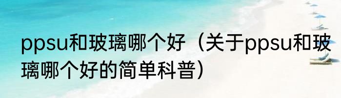 ppsu和玻璃哪个好（关于ppsu和玻璃哪个好的简单科普）