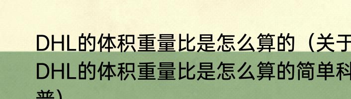 DHL的体积重量比是怎么算的（关于DHL的体积重量比是怎么算的简单科普）