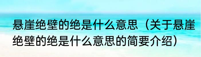 悬崖绝壁的绝是什么意思（关于悬崖绝壁的绝是什么意思的简要介绍）