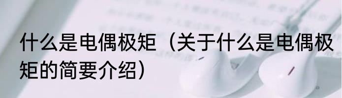 什么是电偶极矩（关于什么是电偶极矩的简要介绍）