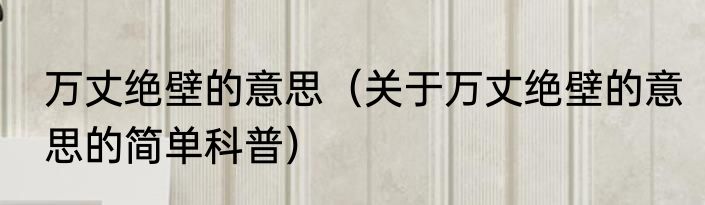 万丈绝壁的意思（关于万丈绝壁的意思的简单科普）