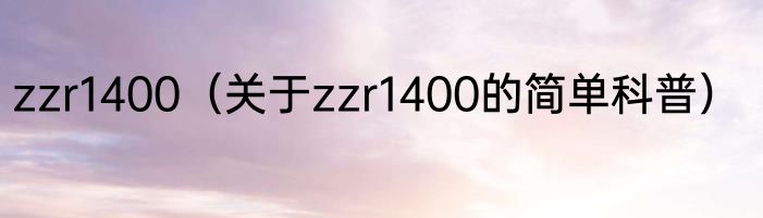zzr1400（关于zzr1400的简单科普）