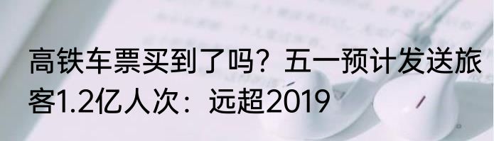 高铁车票买到了吗？五一预计发送旅客1.2亿人次：远超2019