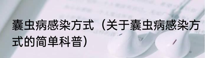 囊虫病感染方式（关于囊虫病感染方式的简单科普）