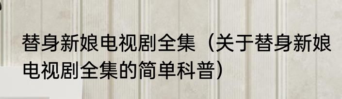 替身新娘电视剧全集（关于替身新娘电视剧全集的简单科普）