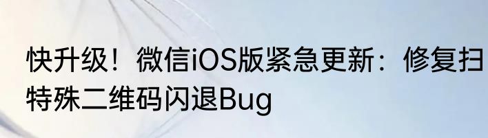 快升级！微信iOS版紧急更新：修复扫特殊二维码闪退Bug