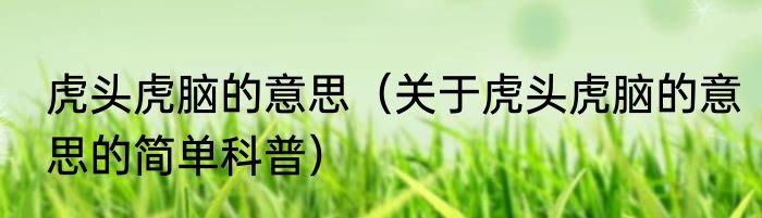 虎头虎脑的意思（关于虎头虎脑的意思的简单科普）