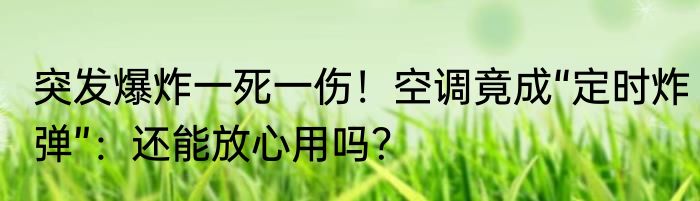 突发爆炸一死一伤！空调竟成“定时炸弹”：还能放心用吗？