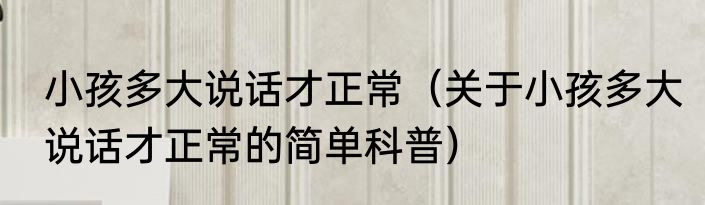 小孩多大说话才正常（关于小孩多大说话才正常的简单科普）