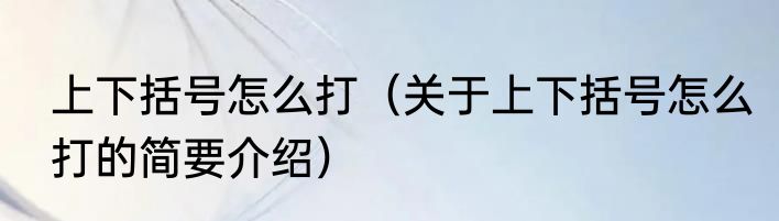 上下括号怎么打（关于上下括号怎么打的简要介绍）