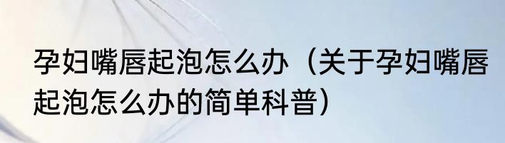 孕妇嘴唇起泡怎么办（关于孕妇嘴唇起泡怎么办的简单科普）