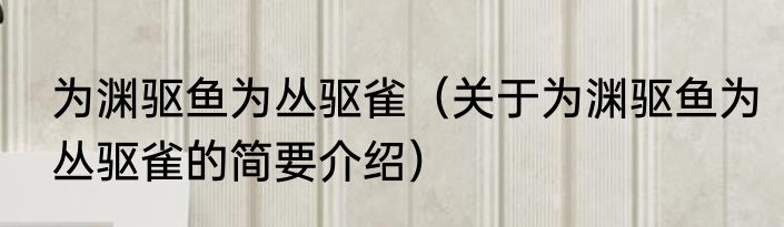 为渊驱鱼为丛驱雀（关于为渊驱鱼为丛驱雀的简要介绍）