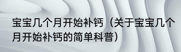 宝宝几个月开始补钙（关于宝宝几个月开始补钙的简单科普）