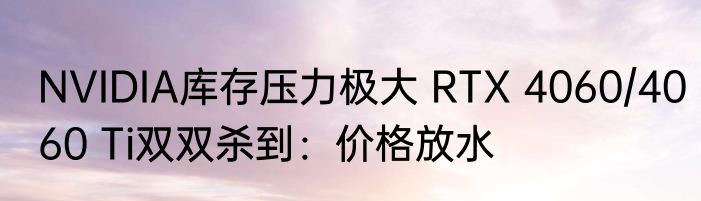 NVIDIA库存压力极大 RTX 4060/4060 Ti双双杀到：价格放水