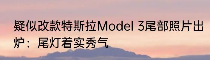 疑似改款特斯拉Model 3尾部照片出炉：尾灯着实秀气