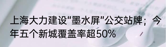 上海大力建设“墨水屏”公交站牌；今年五个新城覆盖率超50%