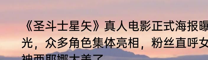 《圣斗士星矢》真人电影正式海报曝光，众多角色集体亮相，粉丝直呼女神西耶娜太美了