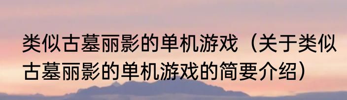类似古墓丽影的单机游戏（关于类似古墓丽影的单机游戏的简要介绍）