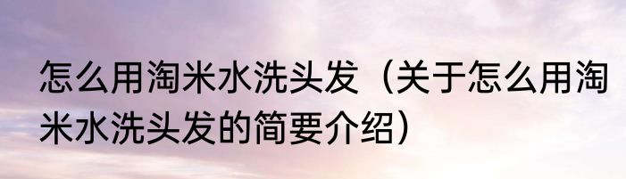 怎么用淘米水洗头发（关于怎么用淘米水洗头发的简要介绍）