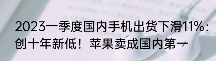 2023一季度国内手机出货下滑11%：创十年新低！苹果卖成国内第一