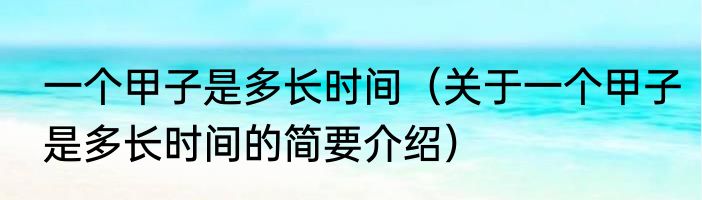 一个甲子是多长时间（关于一个甲子是多长时间的简要介绍）