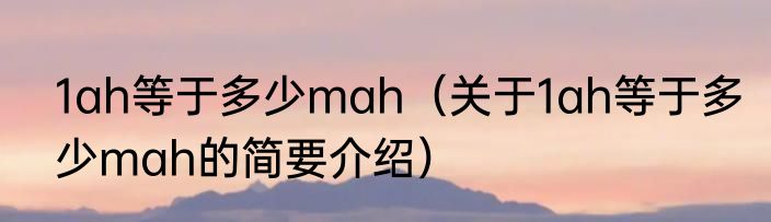 1ah等于多少mah（关于1ah等于多少mah的简要介绍）