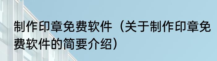 制作印章免费软件（关于制作印章免费软件的简要介绍）
