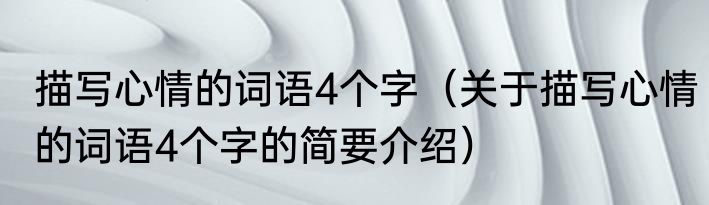 描写心情的词语4个字（关于描写心情的词语4个字的简要介绍）