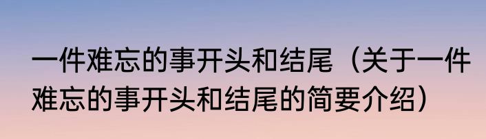 一件难忘的事开头和结尾（关于一件难忘的事开头和结尾的简要介绍）