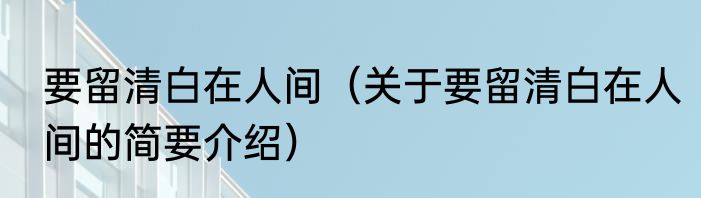 要留清白在人间（关于要留清白在人间的简要介绍）