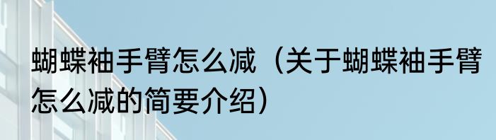 蝴蝶袖手臂怎么减（关于蝴蝶袖手臂怎么减的简要介绍）