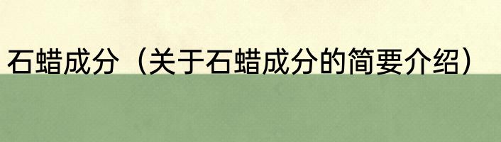 石蜡成分（关于石蜡成分的简要介绍）