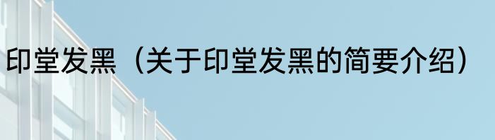 印堂发黑（关于印堂发黑的简要介绍）