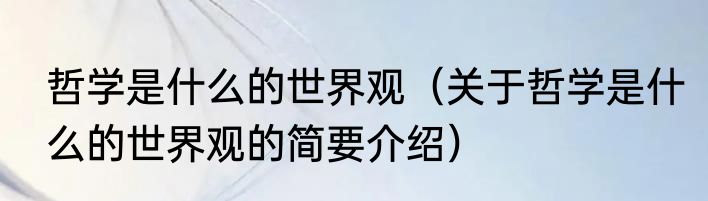 哲学是什么的世界观（关于哲学是什么的世界观的简要介绍）