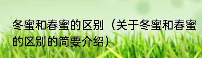 冬蜜和春蜜的区别（关于冬蜜和春蜜的区别的简要介绍）