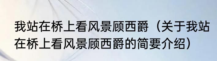 我站在桥上看风景顾西爵（关于我站在桥上看风景顾西爵的简要介绍）