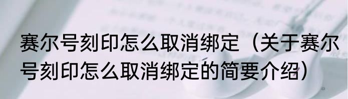 赛尔号刻印怎么取消绑定（关于赛尔号刻印怎么取消绑定的简要介绍）