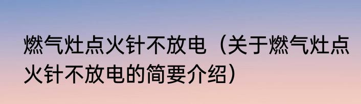 燃气灶点火针不放电（关于燃气灶点火针不放电的简要介绍）