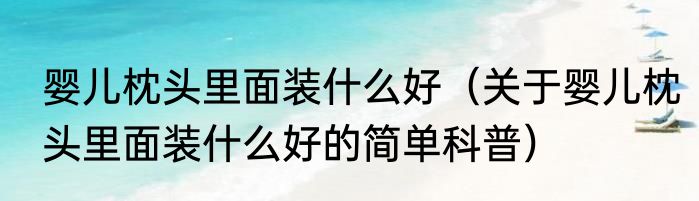 婴儿枕头里面装什么好（关于婴儿枕头里面装什么好的简单科普）