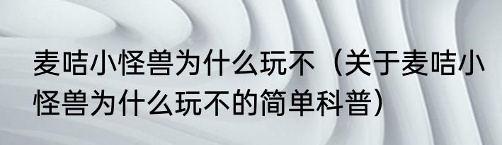 麦咭小怪兽为什么玩不（关于麦咭小怪兽为什么玩不的简单科普）