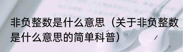 非负整数是什么意思（关于非负整数是什么意思的简单科普）