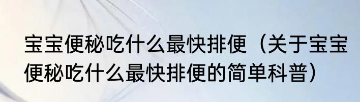 宝宝便秘吃什么最快排便（关于宝宝便秘吃什么最快排便的简单科普）