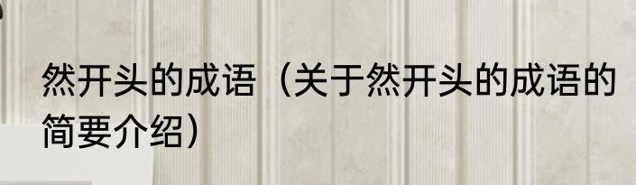然开头的成语（关于然开头的成语的简要介绍）