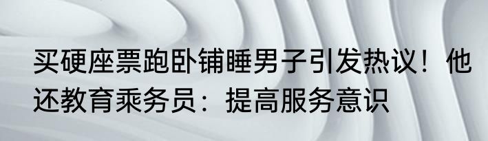 买硬座票跑卧铺睡男子引发热议！他还教育乘务员：提高服务意识