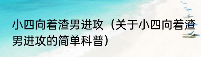 小四向着渣男进攻（关于小四向着渣男进攻的简单科普）