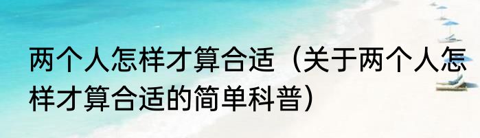 两个人怎样才算合适（关于两个人怎样才算合适的简单科普）