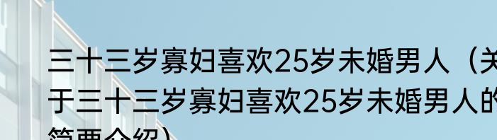 三十三岁寡妇喜欢25岁未婚男人（关于三十三岁寡妇喜欢25岁未婚男人的简要介绍）