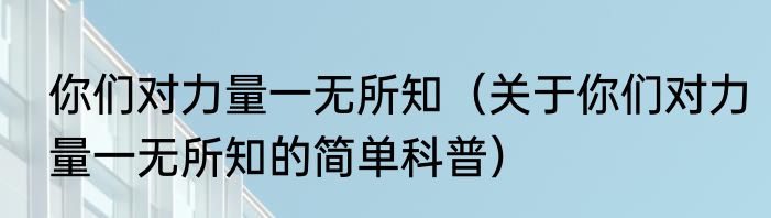 你们对力量一无所知（关于你们对力量一无所知的简单科普）