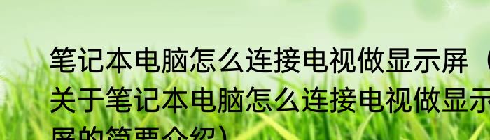 笔记本电脑怎么连接电视做显示屏（关于笔记本电脑怎么连接电视做显示屏的简要介绍）