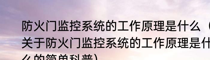 防火门监控系统的工作原理是什么（关于防火门监控系统的工作原理是什么的简单科普）